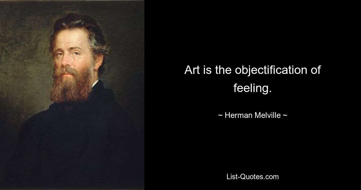 Art is the objectification of feeling. — © Herman Melville