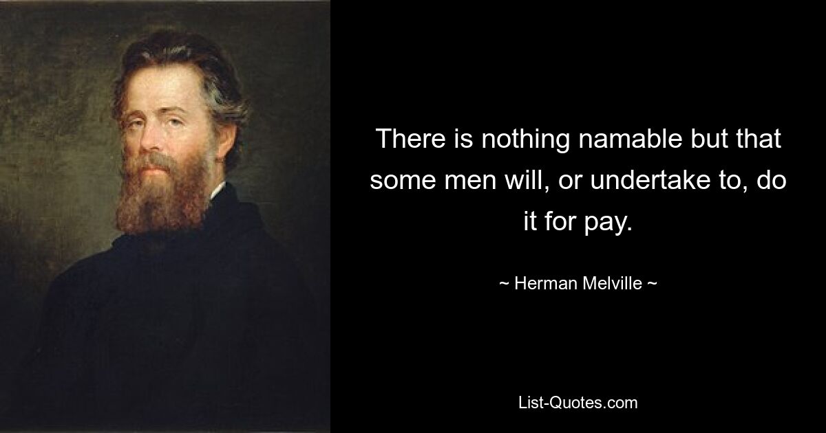 There is nothing namable but that some men will, or undertake to, do it for pay. — © Herman Melville