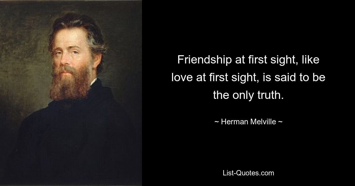 Friendship at first sight, like love at first sight, is said to be the only truth. — © Herman Melville