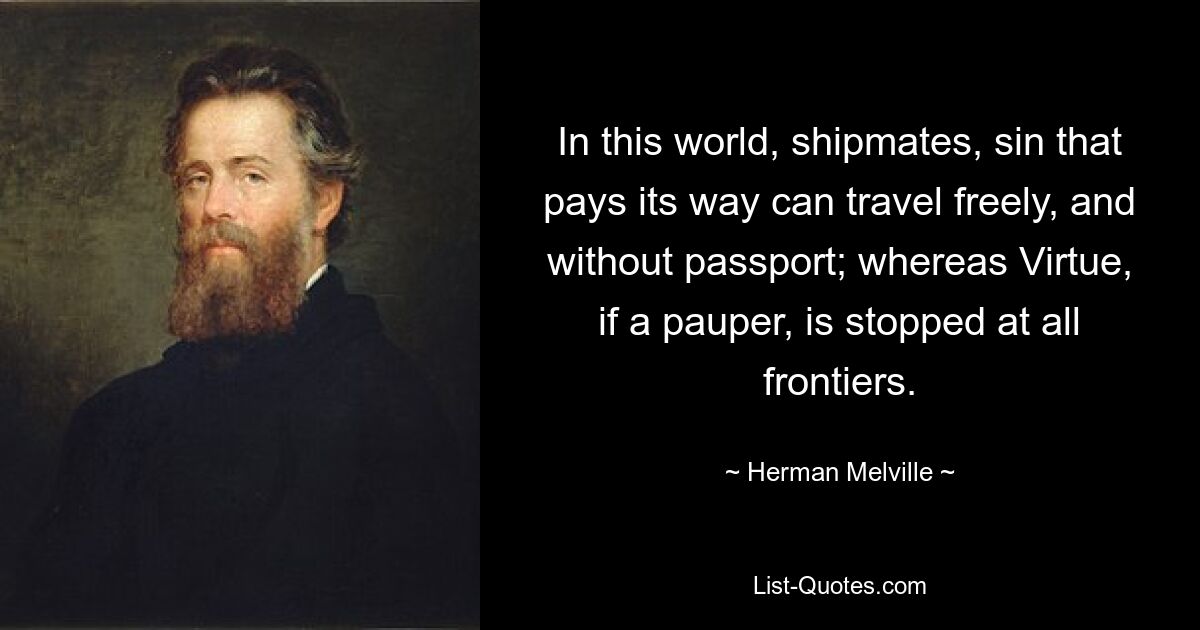 In this world, shipmates, sin that pays its way can travel freely, and without passport; whereas Virtue, if a pauper, is stopped at all frontiers. — © Herman Melville