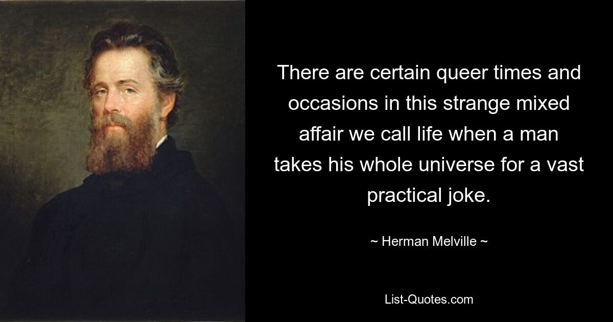 There are certain queer times and occasions in this strange mixed affair we call life when a man takes his whole universe for a vast practical joke. — © Herman Melville