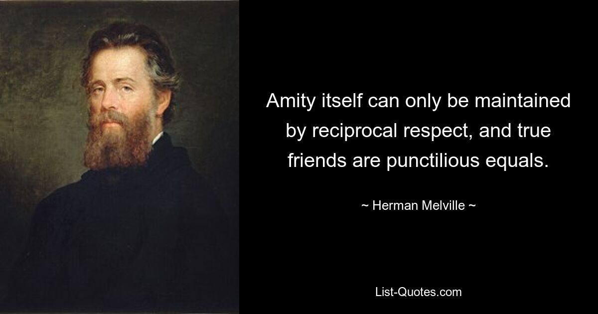 Amity itself can only be maintained by reciprocal respect, and true friends are punctilious equals. — © Herman Melville