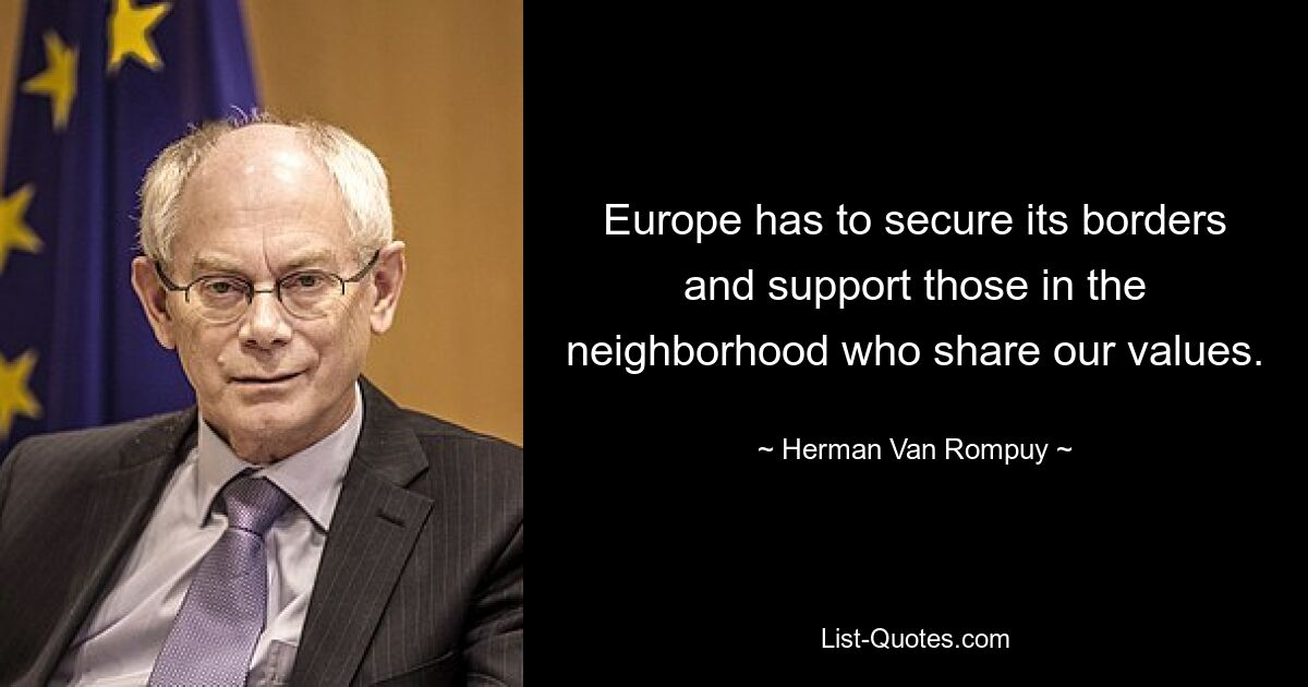 Europe has to secure its borders and support those in the neighborhood who share our values. — © Herman Van Rompuy