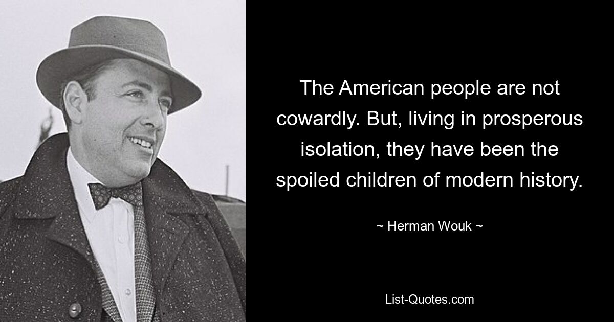 The American people are not cowardly. But, living in prosperous isolation, they have been the spoiled children of modern history. — © Herman Wouk