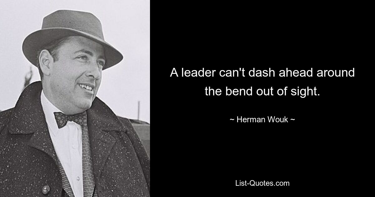 A leader can't dash ahead around the bend out of sight. — © Herman Wouk