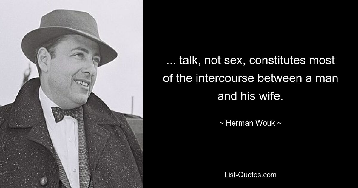 ... talk, not sex, constitutes most of the intercourse between a man and his wife. — © Herman Wouk