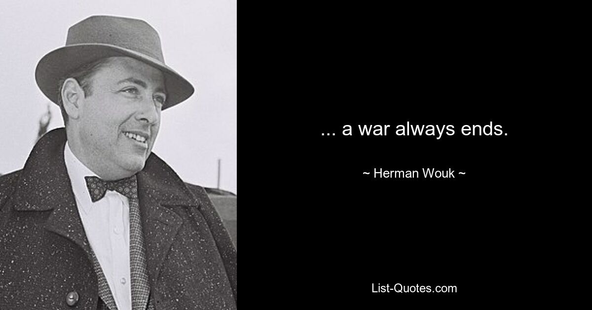 ... a war always ends. — © Herman Wouk