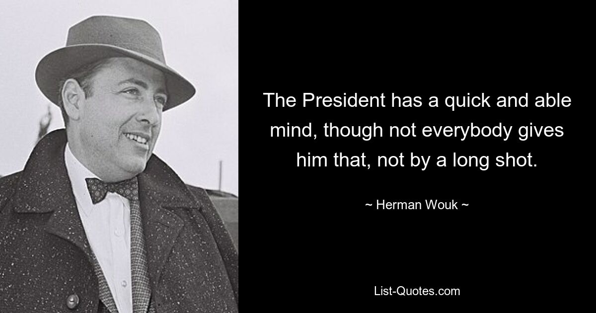 The President has a quick and able mind, though not everybody gives him that, not by a long shot. — © Herman Wouk