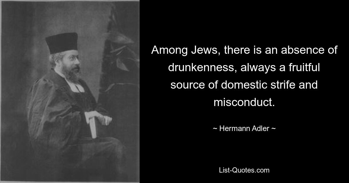 Among Jews, there is an absence of drunkenness, always a fruitful source of domestic strife and misconduct. — © Hermann Adler