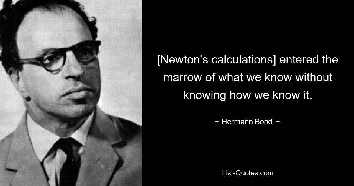 [Newton's calculations] entered the marrow of what we know without knowing how we know it. — © Hermann Bondi