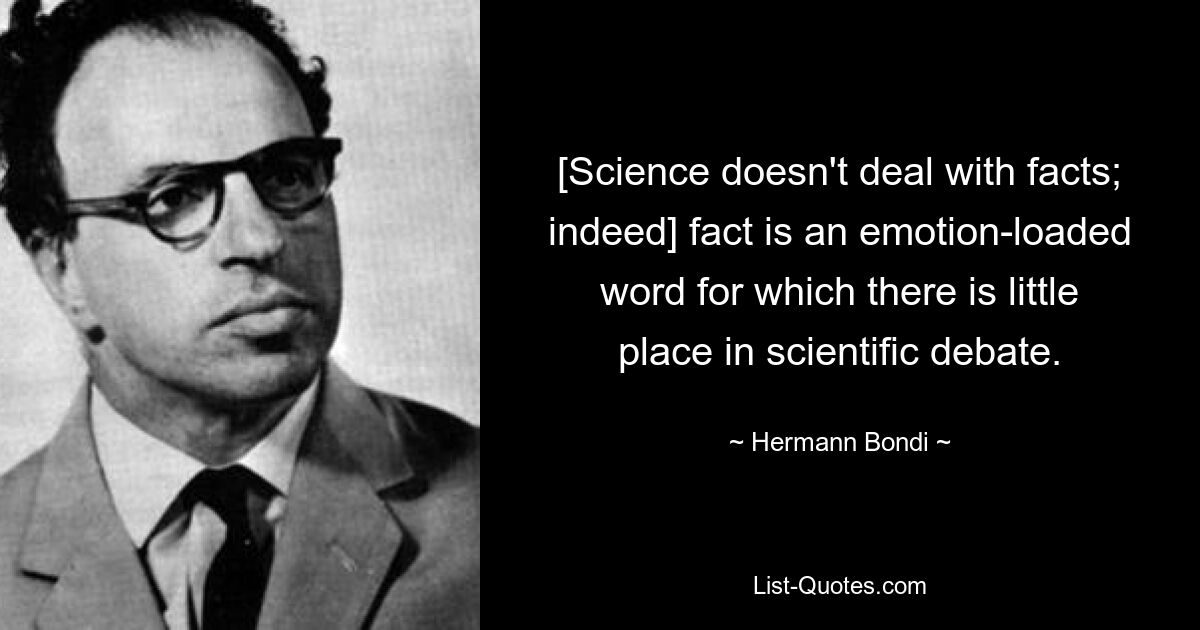 [Science doesn't deal with facts; indeed] fact is an emotion-loaded word for which there is little place in scientific debate. — © Hermann Bondi