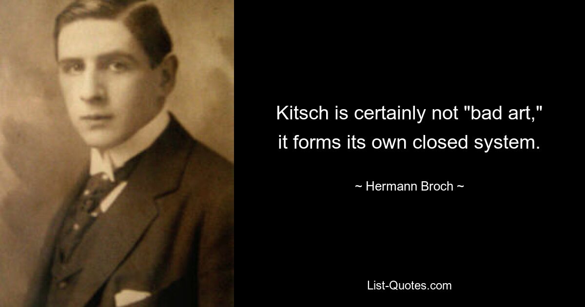 Kitsch is certainly not "bad art," it forms its own closed system. — © Hermann Broch