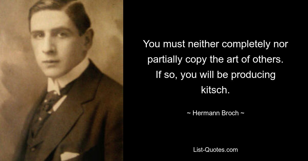 Вы не должны ни полностью, ни частично копировать искусство других. Если да, то вы будете производить китч. — © Герман Брох