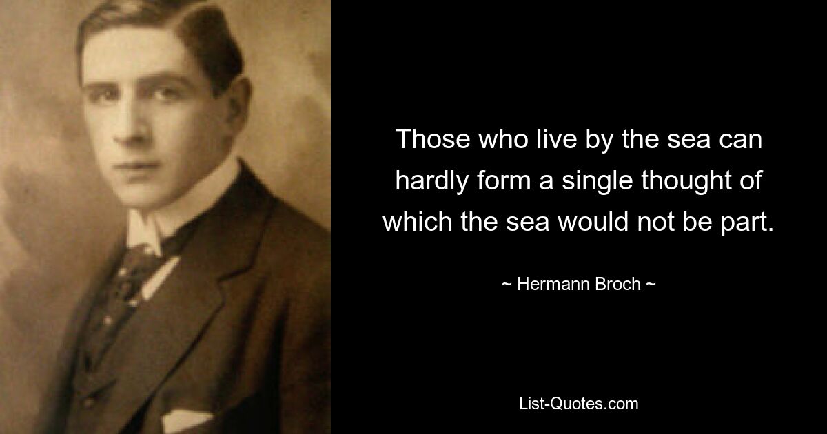 У тех, кто живет у моря, едва ли может возникнуть хоть одна мысль, частью которой не было бы море. — © Герман Брох 