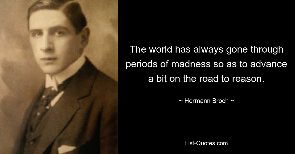 Die Welt hat immer Zeiten des Wahnsinns durchgemacht, um auf dem Weg zur Vernunft ein Stück voranzukommen. — © Hermann Broch