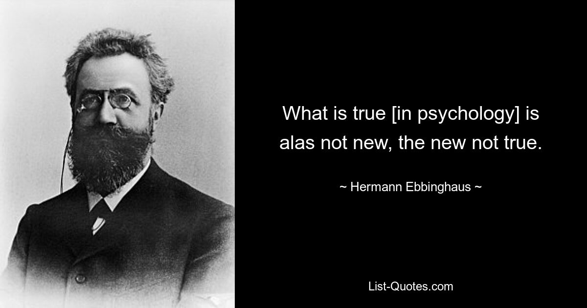 What is true [in psychology] is alas not new, the new not true. — © Hermann Ebbinghaus