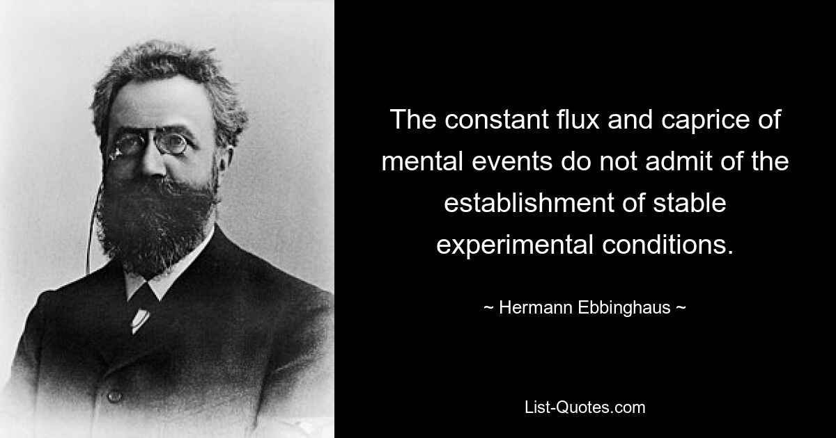 The constant flux and caprice of mental events do not admit of the establishment of stable experimental conditions. — © Hermann Ebbinghaus