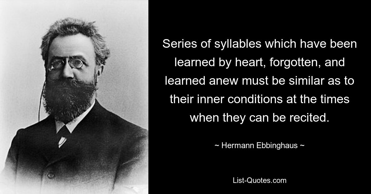 Series of syllables which have been learned by heart, forgotten, and learned anew must be similar as to their inner conditions at the times when they can be recited. — © Hermann Ebbinghaus