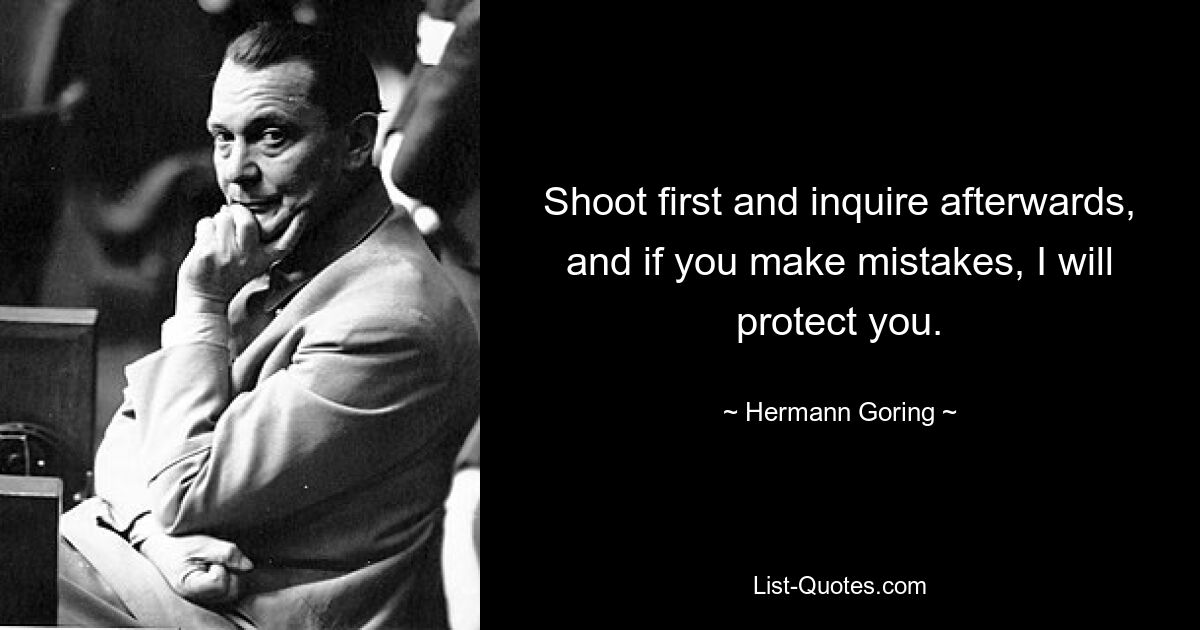 Shoot first and inquire afterwards, and if you make mistakes, I will protect you. — © Hermann Goring