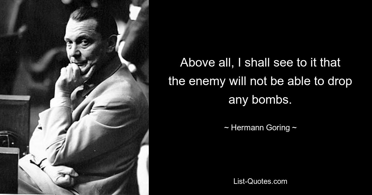 Above all, I shall see to it that the enemy will not be able to drop any bombs. — © Hermann Goring