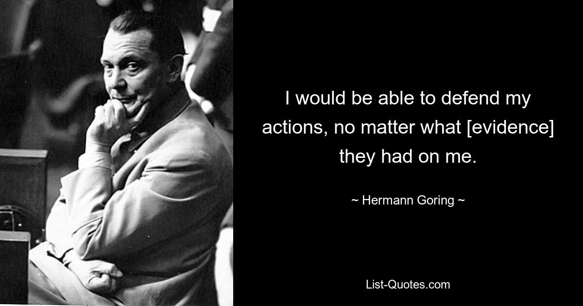 I would be able to defend my actions, no matter what [evidence] they had on me. — © Hermann Goring