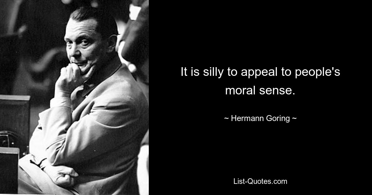 It is silly to appeal to people's moral sense. — © Hermann Goring