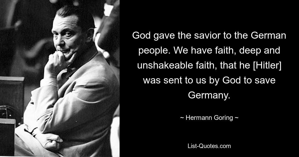 God gave the savior to the German people. We have faith, deep and unshakeable faith, that he [Hitler] was sent to us by God to save Germany. — © Hermann Goring