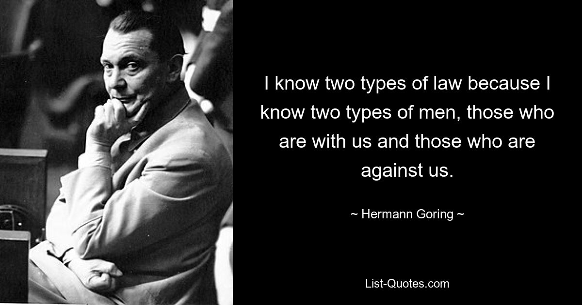 I know two types of law because I know two types of men, those who are with us and those who are against us. — © Hermann Goring