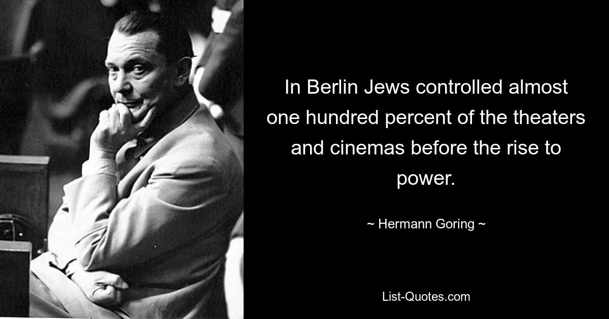 In Berlin Jews controlled almost one hundred percent of the theaters and cinemas before the rise to power. — © Hermann Goring