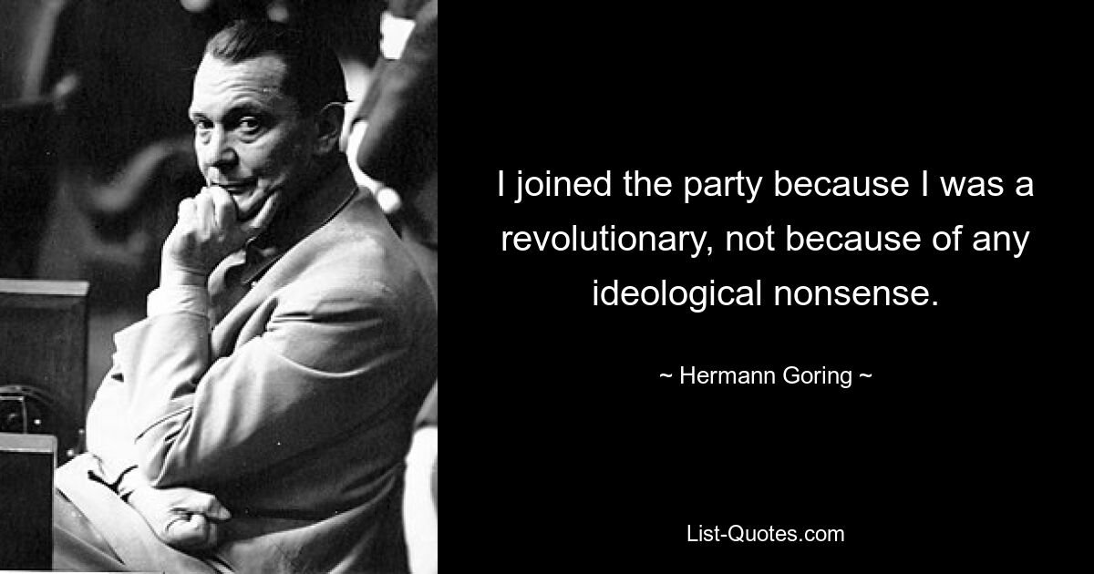 I joined the party because I was a revolutionary, not because of any ideological nonsense. — © Hermann Goring