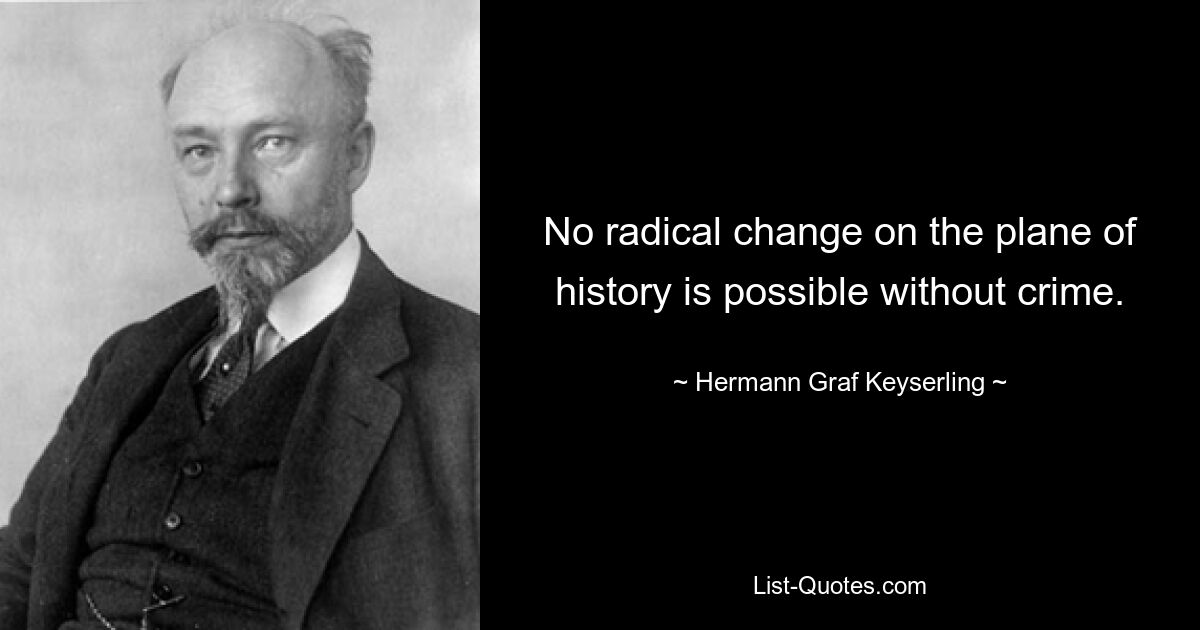 No radical change on the plane of history is possible without crime. — © Hermann Graf Keyserling