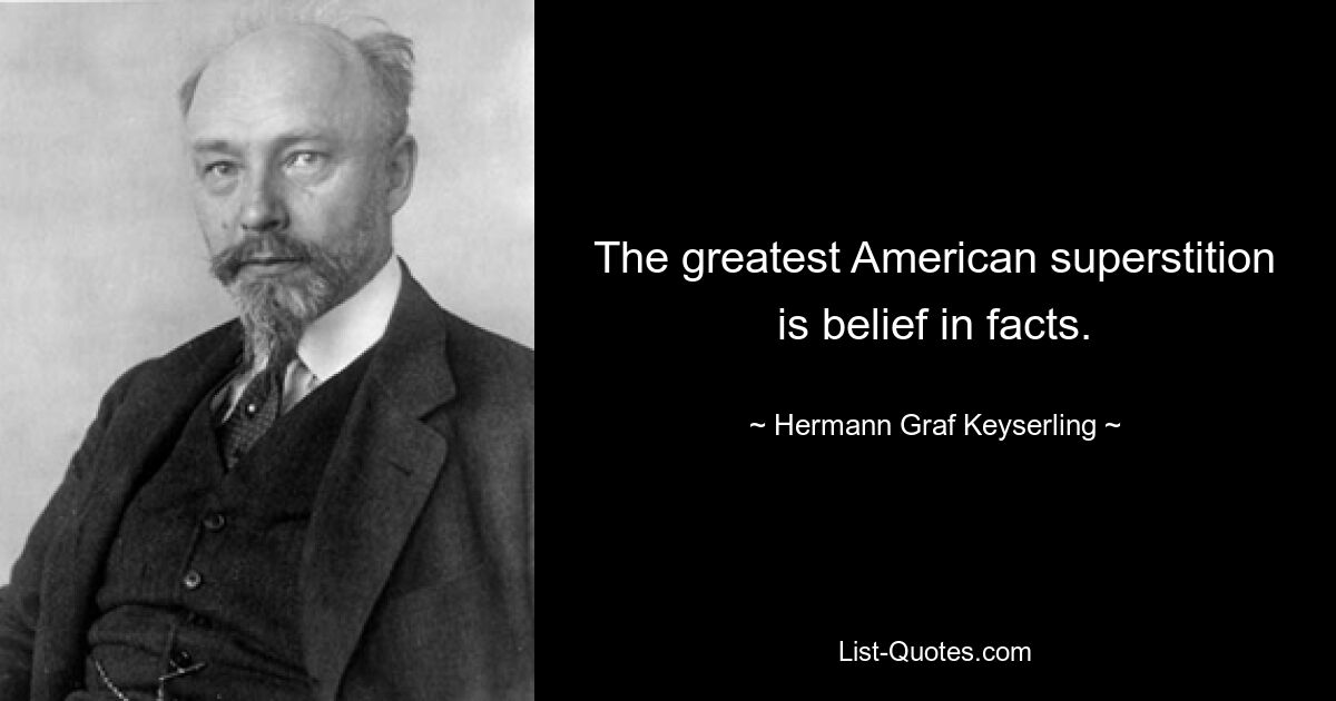 The greatest American superstition is belief in facts. — © Hermann Graf Keyserling