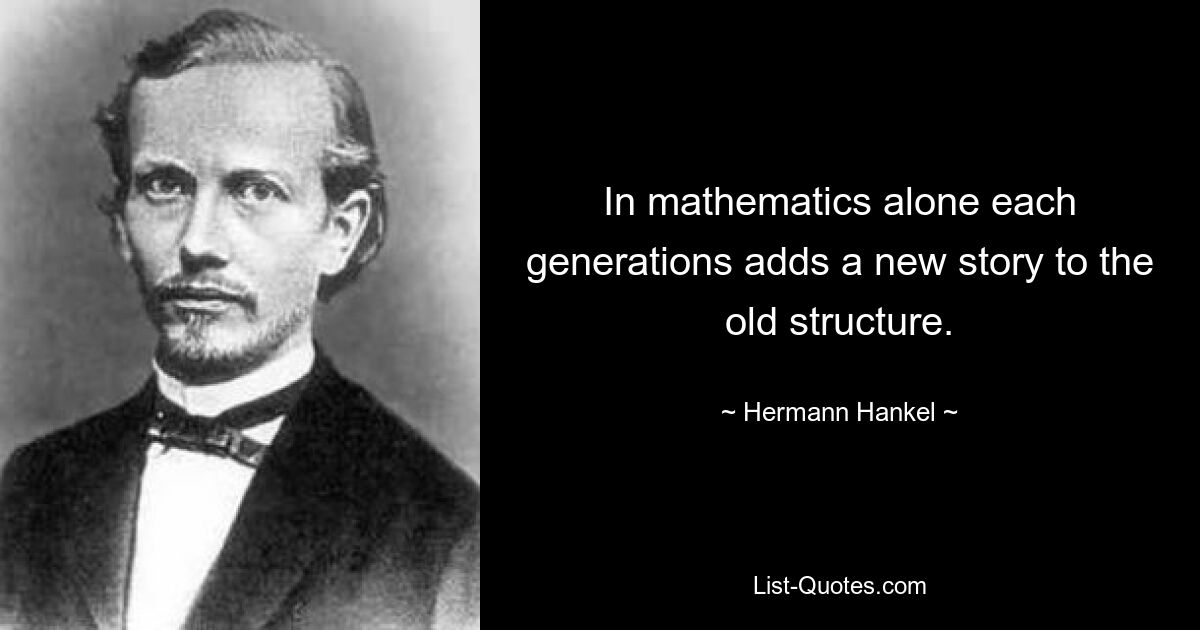 In mathematics alone each generations adds a new story to the old structure. — © Hermann Hankel