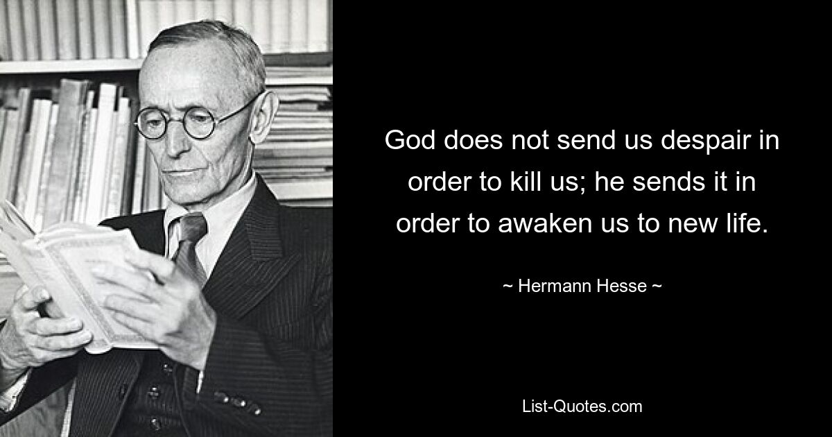 God does not send us despair in order to kill us; he sends it in order to awaken us to new life. — © Hermann Hesse