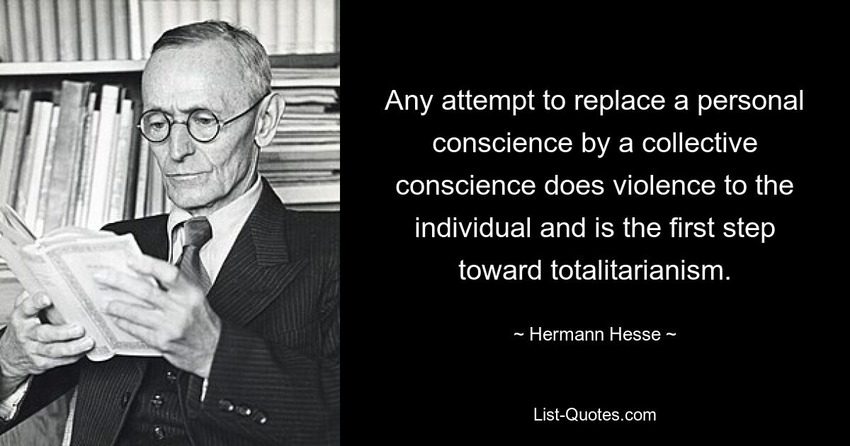 Any attempt to replace a personal conscience by a collective conscience does violence to the individual and is the first step toward totalitarianism. — © Hermann Hesse