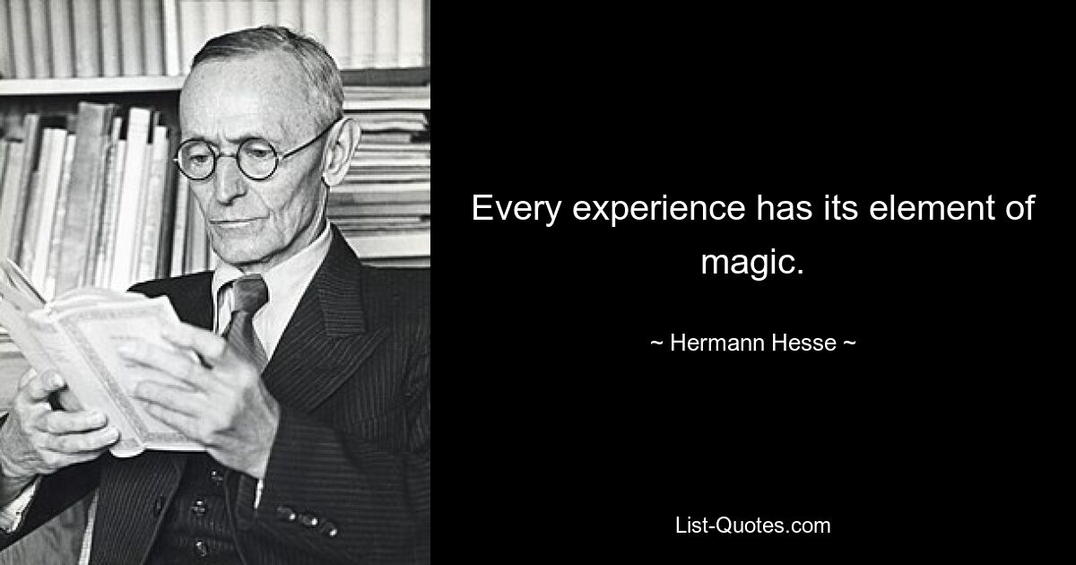 Every experience has its element of magic. — © Hermann Hesse