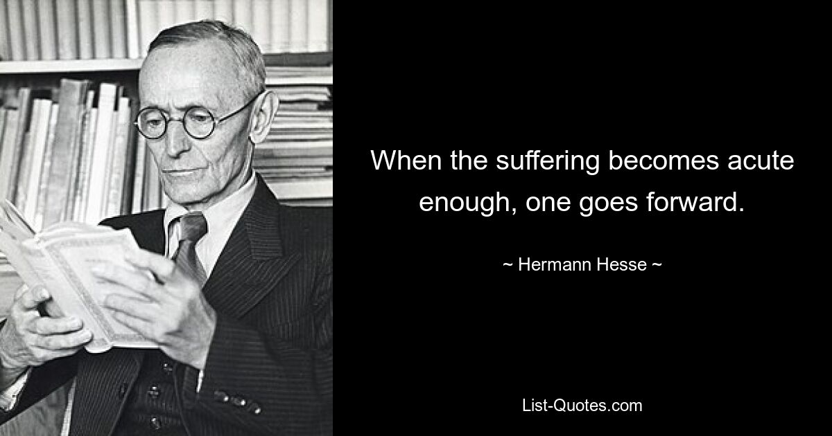 When the suffering becomes acute enough, one goes forward. — © Hermann Hesse