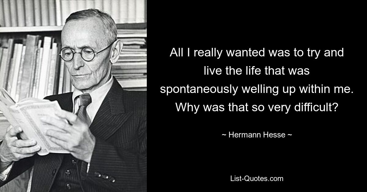 All I really wanted was to try and live the life that was spontaneously welling up within me. Why was that so very difficult? — © Hermann Hesse