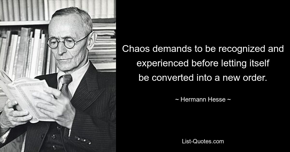 Chaos demands to be recognized and experienced before letting itself be converted into a new order. — © Hermann Hesse