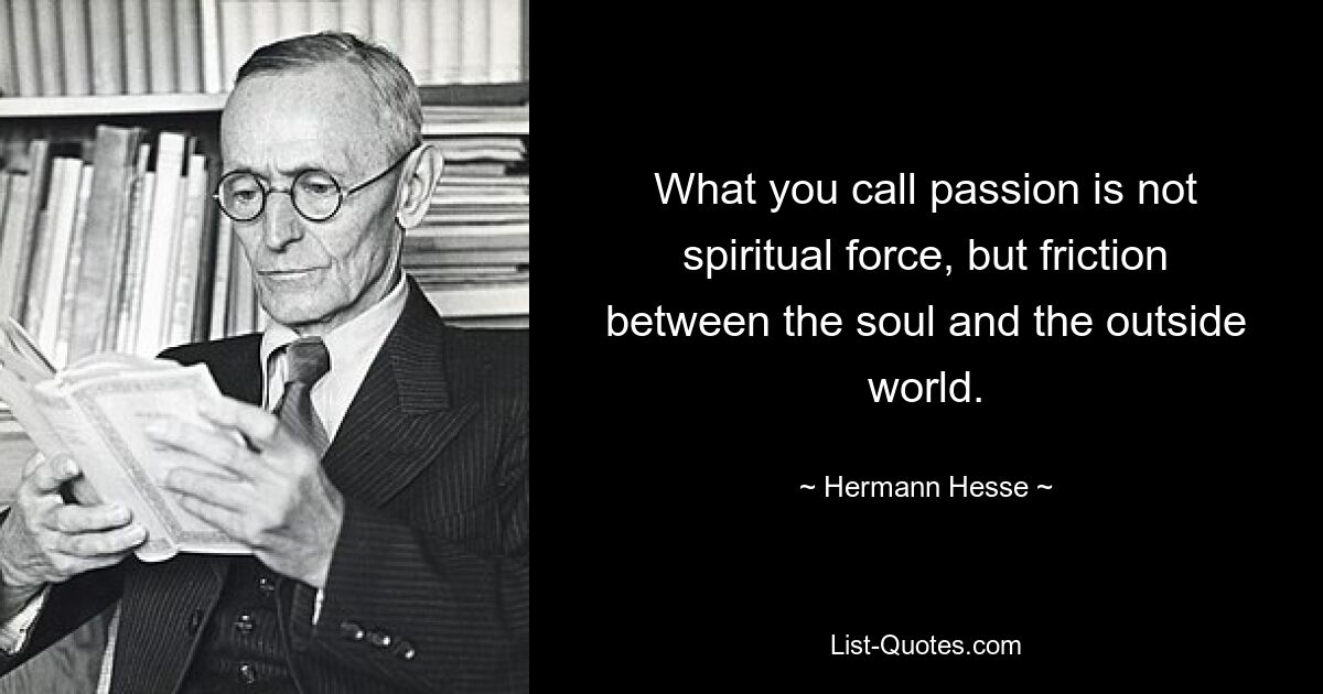 What you call passion is not spiritual force, but friction between the soul and the outside world. — © Hermann Hesse