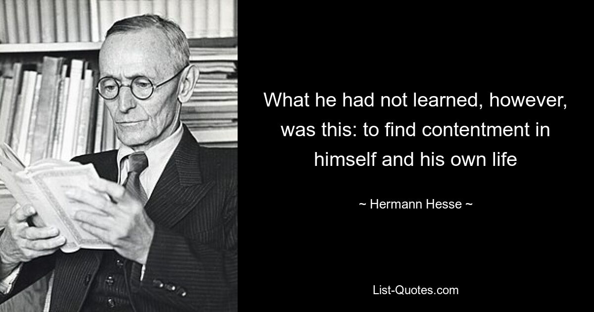 What he had not learned, however, was this: to find contentment in himself and his own life — © Hermann Hesse