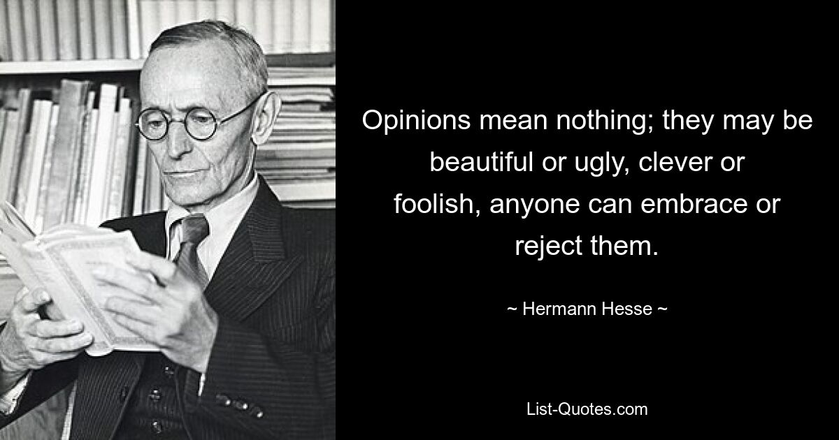 Opinions mean nothing; they may be beautiful or ugly, clever or foolish, anyone can embrace or reject them. — © Hermann Hesse