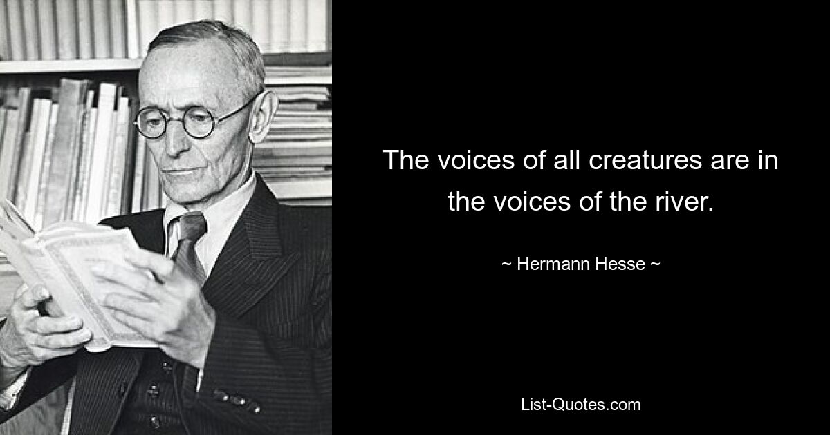 The voices of all creatures are in the voices of the river. — © Hermann Hesse