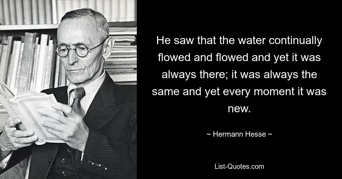 He saw that the water continually flowed and flowed and yet it was always there; it was always the same and yet every moment it was new. — © Hermann Hesse