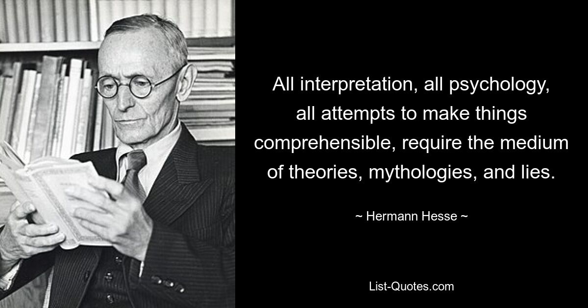 All interpretation, all psychology, all attempts to make things comprehensible, require the medium of theories, mythologies, and lies. — © Hermann Hesse