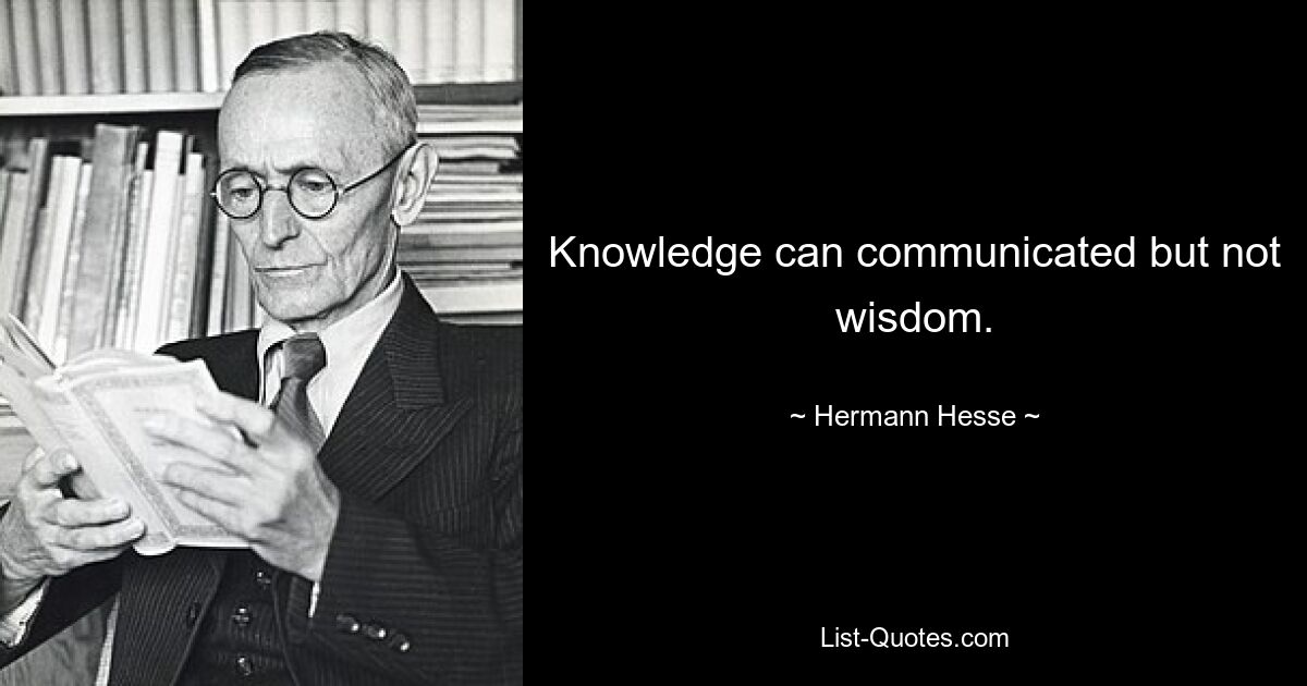 Knowledge can communicated but not wisdom. — © Hermann Hesse