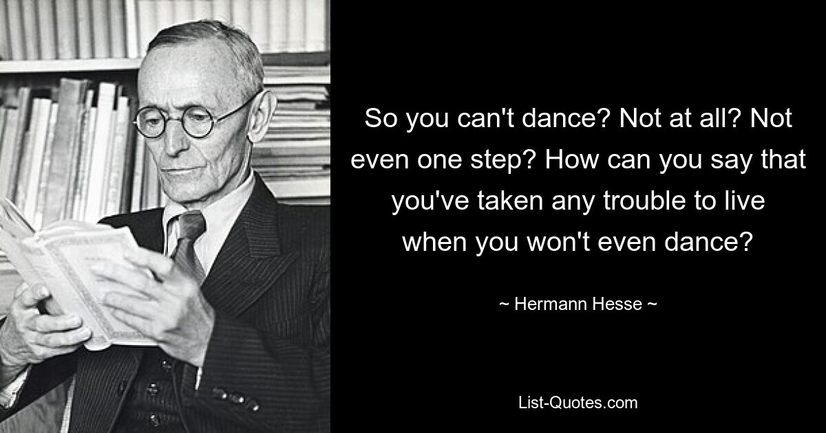 So you can't dance? Not at all? Not even one step? How can you say that you've taken any trouble to live when you won't even dance? — © Hermann Hesse