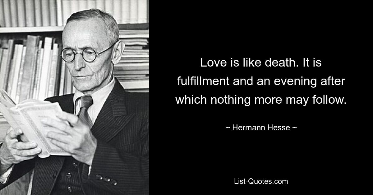 Love is like death. It is fulfillment and an evening after which nothing more may follow. — © Hermann Hesse