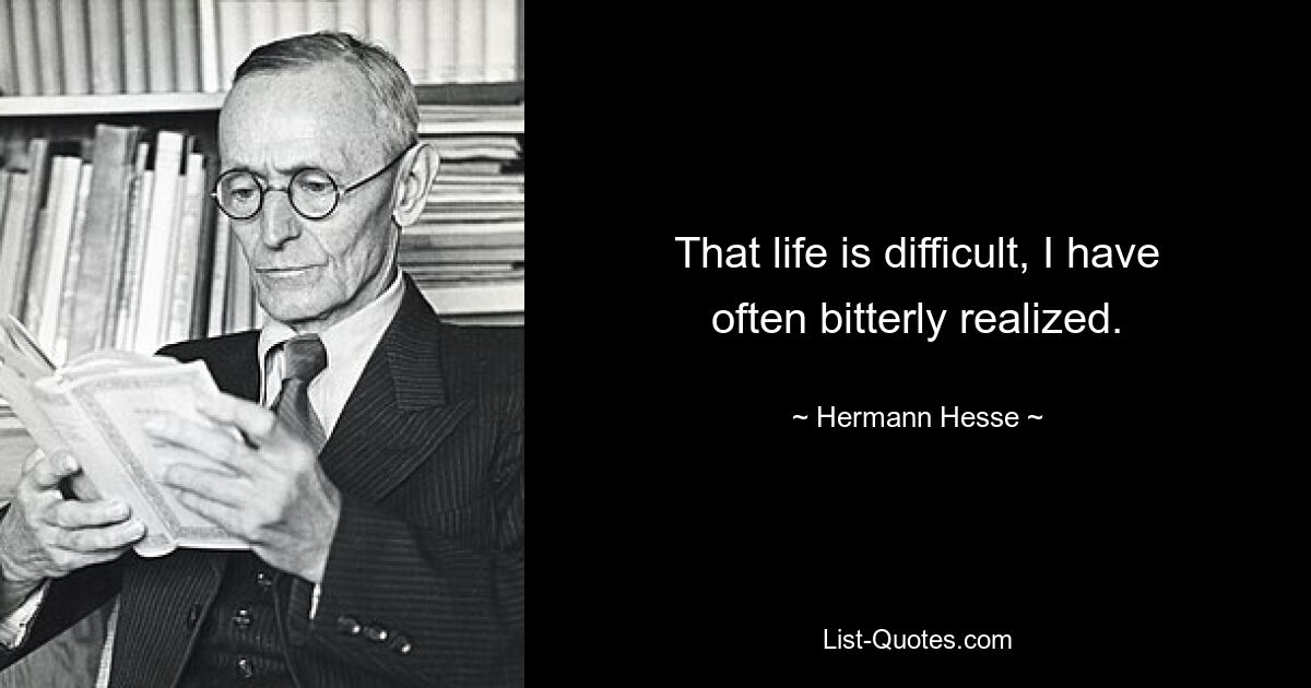 That life is difficult, I have often bitterly realized. — © Hermann Hesse