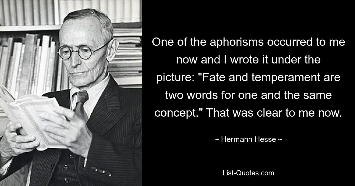 One of the aphorisms occurred to me now and I wrote it under the picture: "Fate and temperament are two words for one and the same concept." That was clear to me now. — © Hermann Hesse